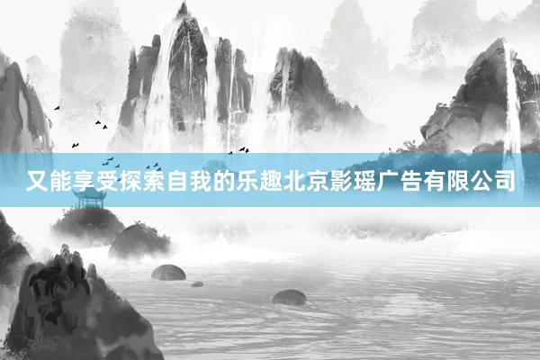 又能享受探索自我的乐趣北京影瑶广告有限公司
